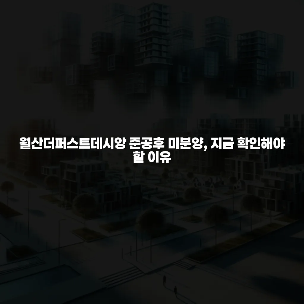 월산더퍼스트데시앙 준공후 미분양, 지금 확인해야 할 이유